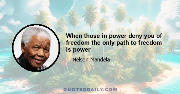 When those in power deny you of freedom the only path to freedom is power