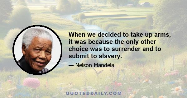 When we decided to take up arms, it was because the only other choice was to surrender and to submit to slavery.