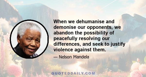 When we dehumanise and demonise our opponents, we abandon the possibility of peacefully resolving our differences, and seek to justify violence against them.