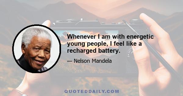 Whenever I am with energetic young people, I feel like a recharged battery.