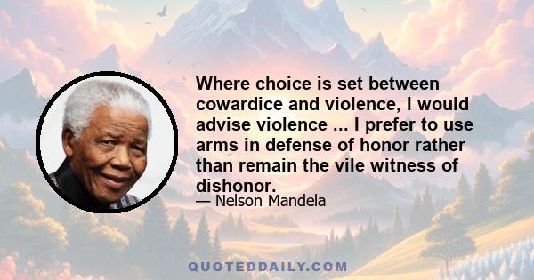 Where choice is set between cowardice and violence, I would advise violence ... I prefer to use arms in defense of honor rather than remain the vile witness of dishonor.