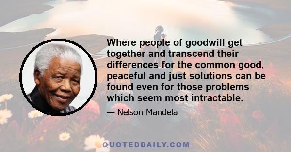 Where people of goodwill get together and transcend their differences for the common good, peaceful and just solutions can be found even for those problems which seem most intractable.