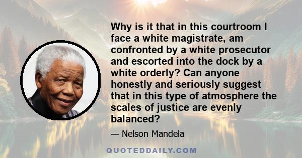 Why is it that in this courtroom I face a white magistrate, am confronted by a white prosecutor and escorted into the dock by a white orderly? Can anyone honestly and seriously suggest that in this type of atmosphere