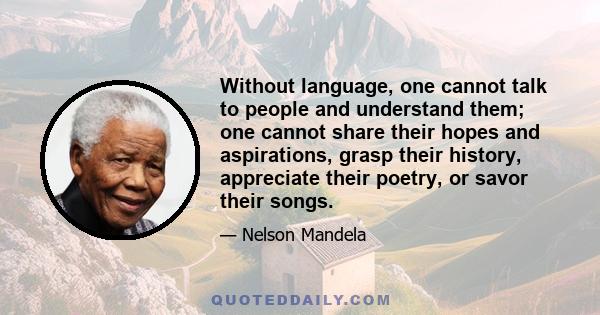 Without language, one cannot talk to people and understand them; one cannot share their hopes and aspirations, grasp their history, appreciate their poetry, or savor their songs.