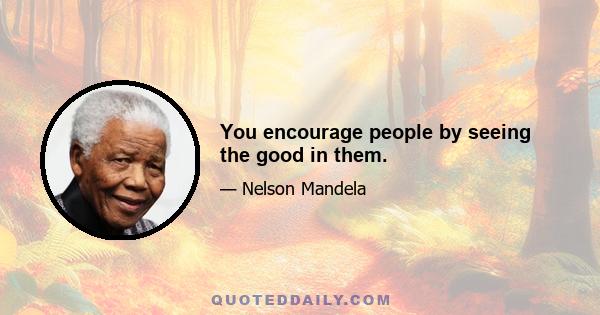 You encourage people by seeing the good in them.