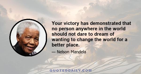 Your victory has demonstrated that no person anywhere in the world should not dare to dream of wanting to change the world for a better place.