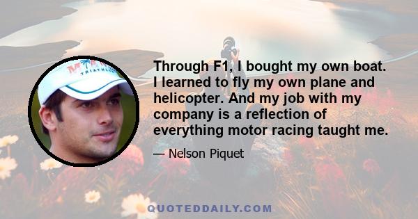 Through F1, I bought my own boat. I learned to fly my own plane and helicopter. And my job with my company is a reflection of everything motor racing taught me.