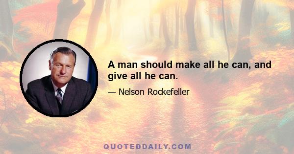 A man should make all he can, and give all he can.