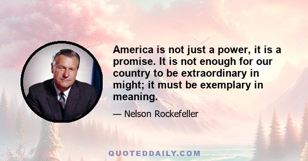 America is not just a power, it is a promise. It is not enough for our country to be extraordinary in might; it must be exemplary in meaning.