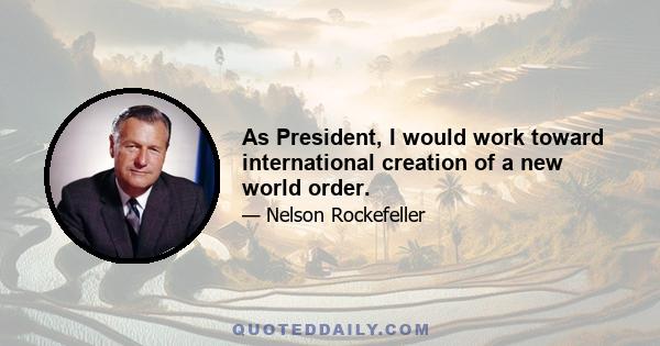 As President, I would work toward international creation of a new world order.