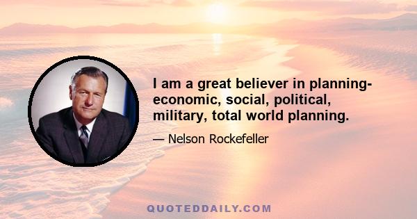 I am a great believer in planning- economic, social, political, military, total world planning.