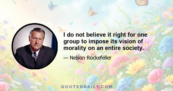 I do not believe it right for one group to impose its vision of morality on an entire society.