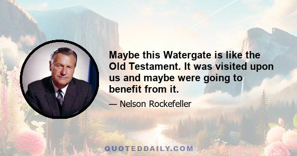 Maybe this Watergate is like the Old Testament. It was visited upon us and maybe were going to benefit from it.