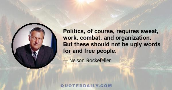 Politics, of course, requires sweat, work, combat, and organization. But these should not be ugly words for and free people.