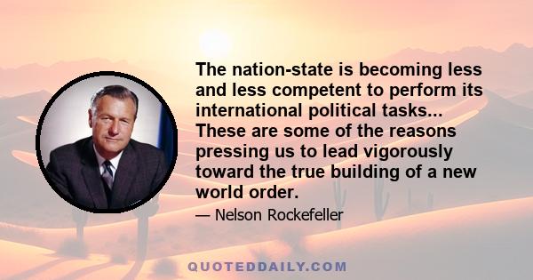 The nation-state is becoming less and less competent to perform its international political tasks... These are some of the reasons pressing us to lead vigorously toward the true building of a new world order.