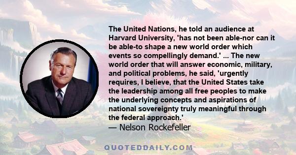 The United Nations, he told an audience at Harvard University, 'has not been able-nor can it be able-to shape a new world order which events so compellingly demand.' ... The new world order that will answer economic,