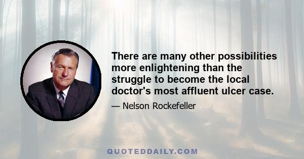 There are many other possibilities more enlightening than the struggle to become the local doctor's most affluent ulcer case.