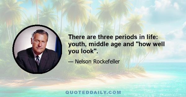 There are three periods in life: youth, middle age and how well you look.