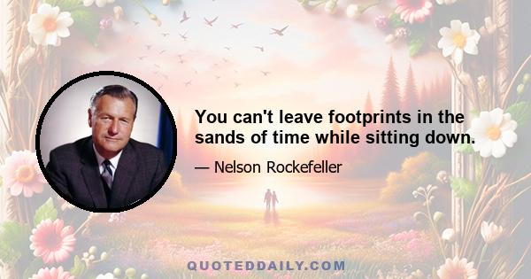 You can't leave footprints in the sands of time while sitting down.