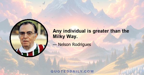 Any individual is greater than the Milky Way.