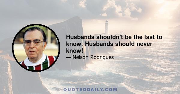 Husbands shouldn't be the last to know. Husbands should never know!