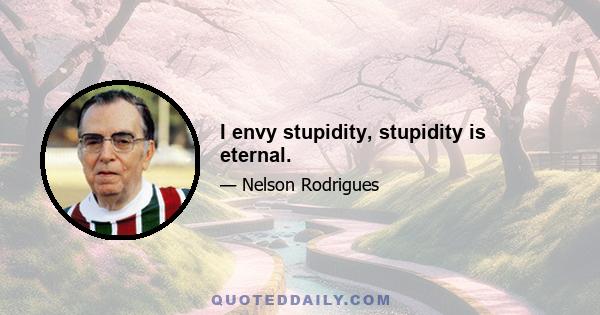 I envy stupidity, stupidity is eternal.