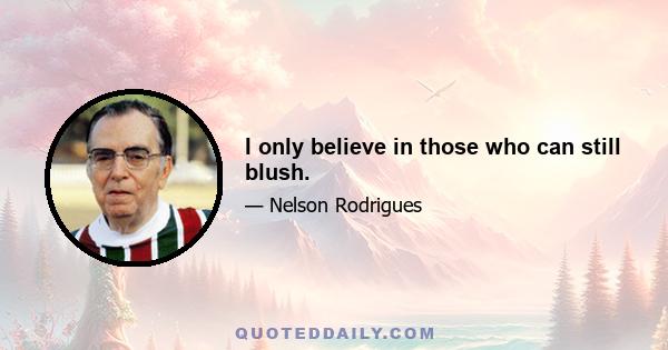 I only believe in those who can still blush.