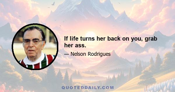 If life turns her back on you, grab her ass.