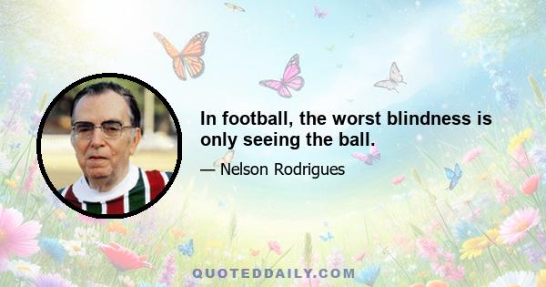 In football, the worst blindness is only seeing the ball.