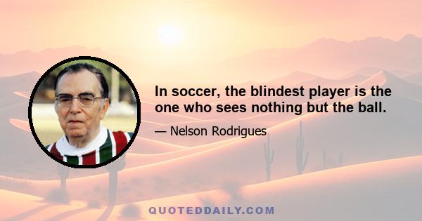 In soccer, the blindest player is the one who sees nothing but the ball.