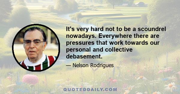 It's very hard not to be a scoundrel nowadays. Everywhere there are pressures that work towards our personal and collective debasement.