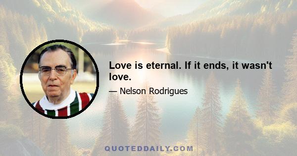 Love is eternal. If it ends, it wasn't love.