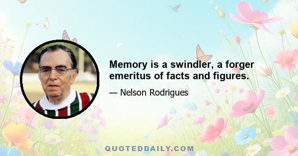 Memory is a swindler, a forger emeritus of facts and figures.