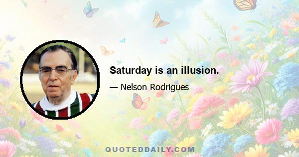 Saturday is an illusion.