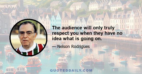 The audience will only truly respect you when they have no idea what is going on.