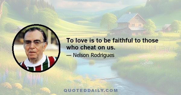 To love is to be faithful to those who cheat on us.