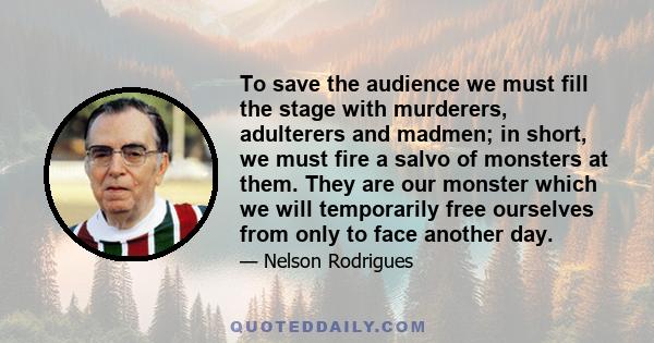 To save the audience we must fill the stage with murderers, adulterers and madmen; in short, we must fire a salvo of monsters at them. They are our monster which we will temporarily free ourselves from only to face