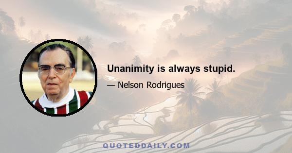 Unanimity is always stupid.