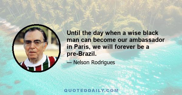 Until the day when a wise black man can become our ambassador in Paris, we will forever be a pre-Brazil.