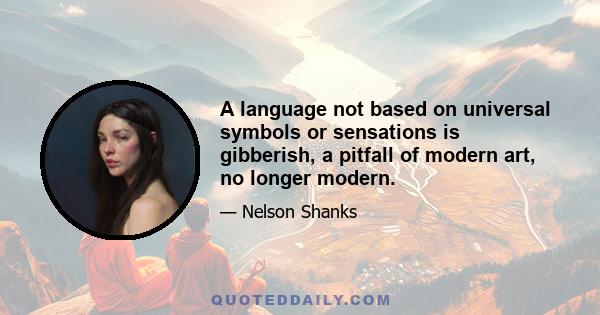 A language not based on universal symbols or sensations is gibberish, a pitfall of modern art, no longer modern.