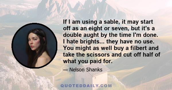 If I am using a sable, it may start off as an eight or seven, but it's a double aught by the time I'm done. I hate brights... they have no use. You might as well buy a filbert and take the scissors and cut off half of