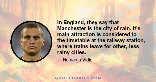 In England, they say that Manchester is the city of rain. It's main attraction is considered to the timetable at the railway station, where trains leave for other, less rainy cities.