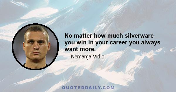 No matter how much silverware you win in your career you always want more.