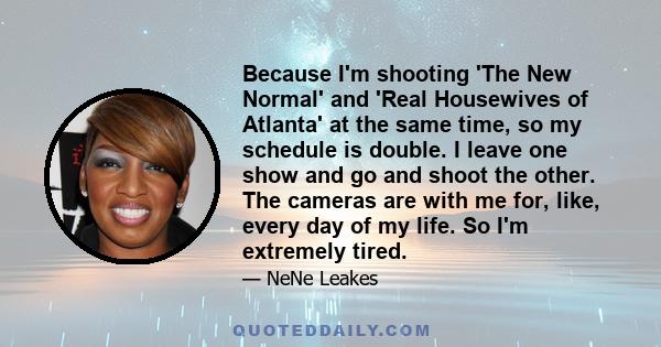 Because I'm shooting 'The New Normal' and 'Real Housewives of Atlanta' at the same time, so my schedule is double. I leave one show and go and shoot the other. The cameras are with me for, like, every day of my life. So 