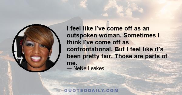 I feel like I've come off as an outspoken woman. Sometimes I think I've come off as confrontational. But I feel like it's been pretty fair. Those are parts of me.