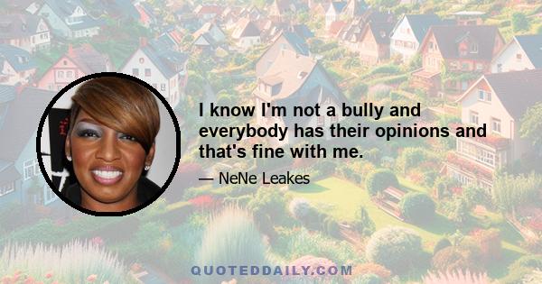 I know I'm not a bully and everybody has their opinions and that's fine with me.