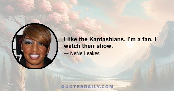 I like the Kardashians. I'm a fan. I watch their show.