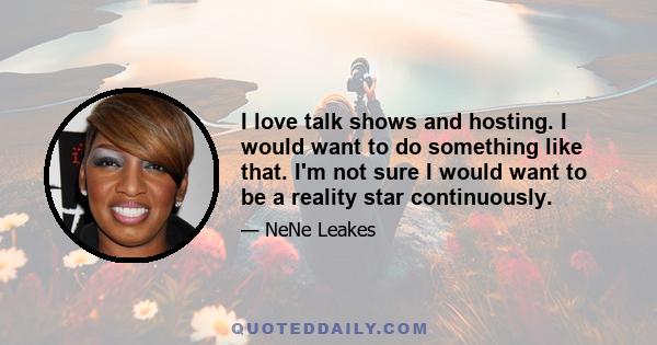 I love talk shows and hosting. I would want to do something like that. I'm not sure I would want to be a reality star continuously.