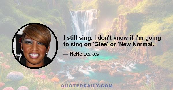 I still sing. I don't know if I'm going to sing on 'Glee' or 'New Normal.