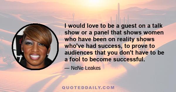 I would love to be a guest on a talk show or a panel that shows women who have been on reality shows who've had success, to prove to audiences that you don't have to be a fool to become successful.